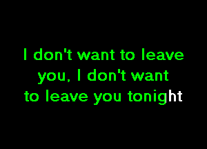 I don't want to leave

you, I don't want
to leave you tonight