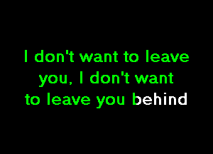 I don't want to leave

you, I don't want
to leave you behind