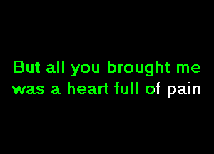 But all you brought me

was a heart full of pain