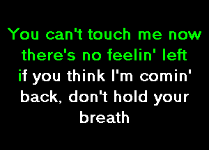 You can't touch me now
there's no feelin' left
if you think I'm comin'
back, don't hold your

breath