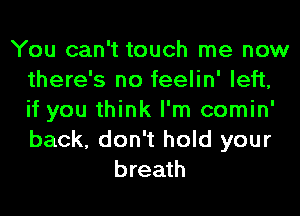 You can't touch me now
there's no feelin' left,
if you think I'm comin'
back, don't hold your

breath