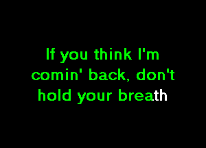 If you think I'm

comin' back, don't
hold your breath