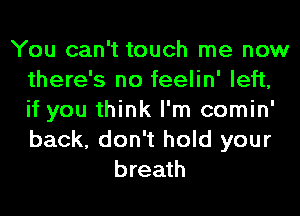 You can't touch me now
there's no feelin' left,
if you think I'm comin'
back, don't hold your

breath