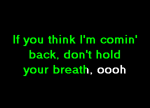 If you think I'm comin'

back, don't hold
your breath, oooh