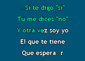 ..Si te d1 go

TL'I me dices' 'no

Y otra vez soy yo

El que te tiene

Que espera. .r