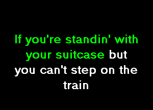 If you're standin' with

your suitcase but
you can't step on the
train