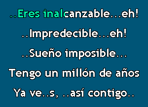 ..Eres inalcanzable...eh!
..lmpredecible...eh!
..Suer10 imposible...

Tengo un millc'm de ar'ios

Ya ve..s, ..asi contigo..