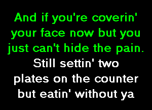 And if you're coverin'
your face new but you
just can't hide the pain.
Still settin' two
plates on the counter
but eatin' without ya