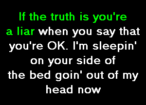 If the truth is you're
a liar when you say that
you're OK. I'm sleepin'
on your side of
the bed goin' out of my
head now