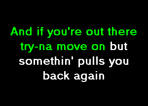 And if you're out there
try-na move on but

somethin' pulls you
back again