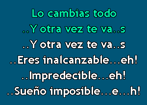 Lo cambias todo
..Y otra vez te va..s
..Y otra vez te va..s
..Eres inalcanzable...eh!
..lmpredecible...eh!
..Suer10 imposible...e...h!