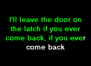 I'll leave the door on
the latch if you ever

come back, if you ever
come back
