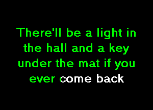 There'll be a light in
the hall and a key

under the mat if you
ever come back