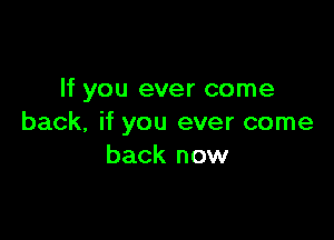 If you ever come

back, if you ever come
back now