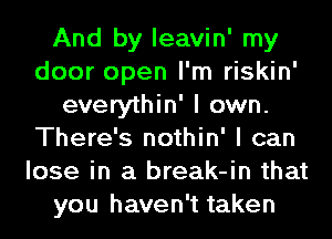 And by leavin' my
door open I'm riskin'
everythin' I own.
There's nothin' I can
lose in a break-in that
you haven't taken