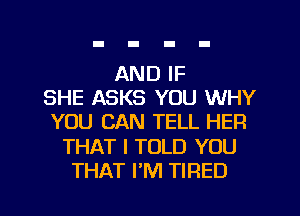 AND IF
SHE ASKS YOU WHY
YOU CAN TELL HER
THAT I TOLD YOU
THAT PM TIRED