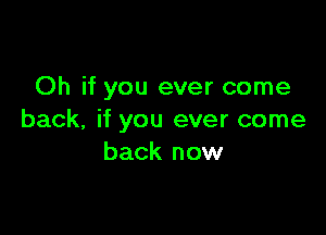 Oh if you ever come

back, if you ever come
back now