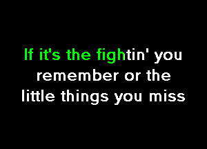 If it's the fightin' you

remember or the
little things you miss