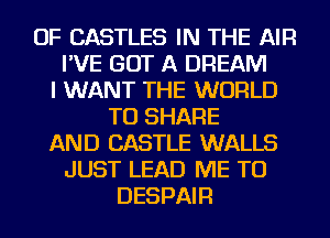 OF CASTLES IN THE AIR
I'VE GOT A DREAM
I WANT THE WORLD
TO SHARE
AND CASTLE WALLS
JUST LEAD ME TO
DESPAIR