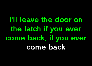 I'll leave the door on
the latch if you ever

come back, if you ever
come back