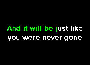 And it will be just like

yOU were never gone