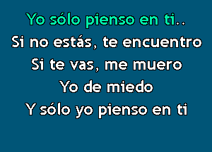 Yo sblo pienso en ti..
Si no estas, te encuentro
Si te vas, me muero
Yo de miedo
Y sblo yo pienso en ti