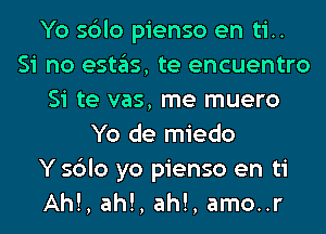 Yo sblo pienso en ti..
Si no estas, te encuentro
Si te vas, me muero
Yo de miedo
Y sblo yo pienso en ti
Ah!, ah!, ah!, amo..r