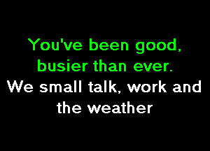 You've been good,
busier than ever.

We small talk, work and
the weather