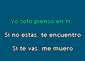 Yo sblo pienso en ti..

Si no estas, te encuentro

Si te vas. me muero