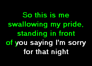 So this is me
swallowing my pride,

standing in front
of you saying I'm sorry
for that night