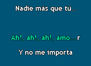 Nadie mas que tL'I..

AM, ah!, ah!, amo...r

Y no me importa