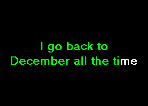 I go back to

December all the time