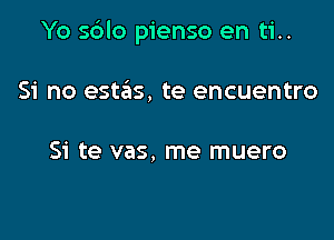 Yo sblo pienso en ti..

Si no estas, te encuentro

Si te vas, me muero