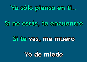 Yo sdlo pienso en ti..

Si no estas, te encuentro
Si te vas, me muero

Yo de miedo