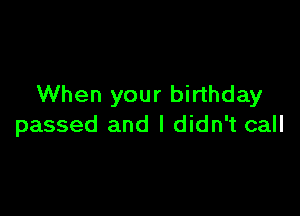 When your birthday

passed and I didn't call