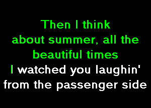 Then I think
about summer, all the
beautiful times
I watched you laughin'
from the passenger side