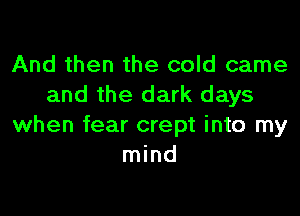 And then the cold came
and the dark days

when fear crept into my
mind
