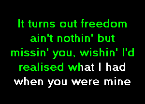 It turns out freedom
ain't nothin' but
missin' you, wishin' I'd
realised what I had
when you were mine