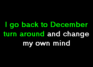 I go back to December

turn around and change
my own mind
