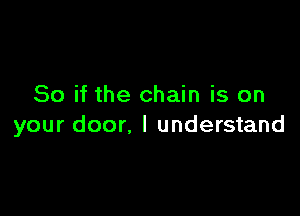 So if the chain is on

your door. I understand
