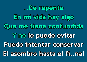 ..De repente
En mi Vida hay algo
Que me tiene confundida
Y no lo puedo evitar
Puedo intentar conservar
El asombro hasta el fi..nal