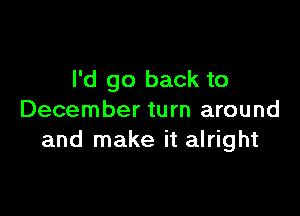 I'd go back to

December turn around
and make it alright