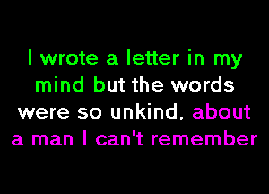 I wrote a letter in my
mind but the words
were so unkind, about
a man I can't remember