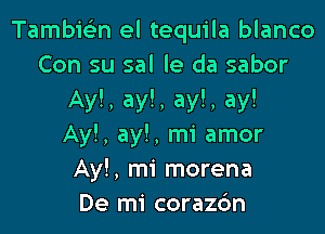 Tambic'en el tequila blanco
Con su sal le da sabor

Ay!, ay!, ay!, ay!

Ay!, ay!, mi amor
Ay!, mi morena
De mi corazc'm
