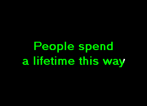 People spend

a lifetime this way