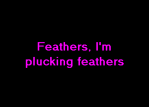 Feathers, I'm

plucking feathers