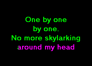 One by one
by one.

No more Skylarking
around my head