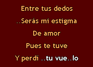 Entre tus dedos

..Senas mi estigma

De amor

Pues te tuve

Y perdi ..tu vue..lo