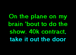 On the plane on my
brain 'bout to do the

show. 40k contract,
take it out the door