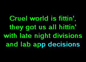 Cruel world is fittin',
they got us all hittin'
with late night divisions
and lab app decisions